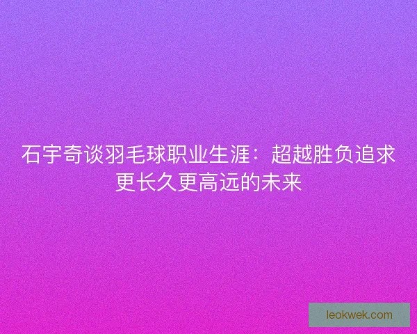 石宇奇谈羽毛球职业生涯：超越胜负追求更长久更高远的未来
