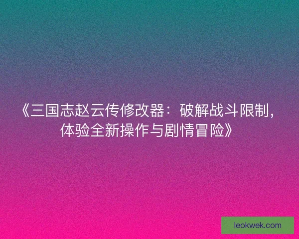 《三国志赵云传修改器：破解战斗限制，体验全新操作与剧情冒险》