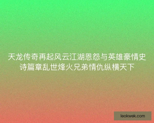 天龙传奇再起风云江湖恩怨与英雄豪情史诗篇章乱世烽火兄弟情仇纵横天下 天龙传奇再起风云江湖恩怨与英雄豪情史诗篇章乱世烽火兄弟情仇纵横天下