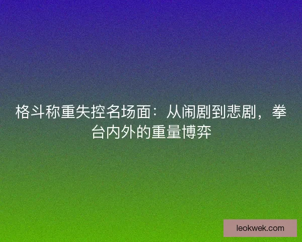 格斗称重失控名场面：从闹剧到悲剧，拳台内外的重量博弈