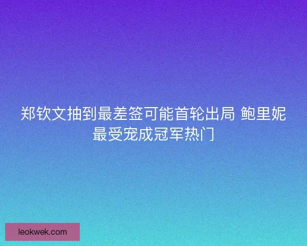 郑钦文抽到最差签可能首轮出局 鲍里妮最受宠成冠军热门