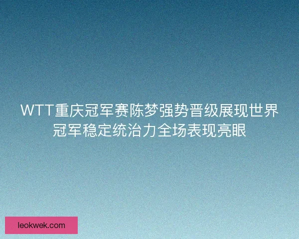 WTT重庆冠军赛陈梦强势晋级展现世界冠军稳定统治力全场表现亮眼 WTT重庆冠军赛陈梦强势晋级展现世界冠军稳定统治力全场表现亮眼