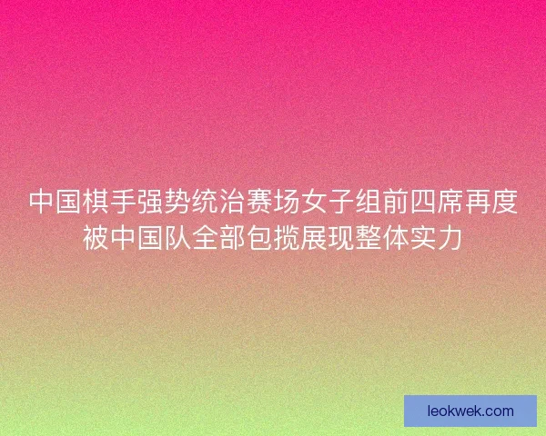 中国棋手强势统治赛场女子组前四席再度被中国队全部包揽展现整体实力 中国棋手强势统治赛场女子组前四席再度被中国队全部包揽展现整体实力