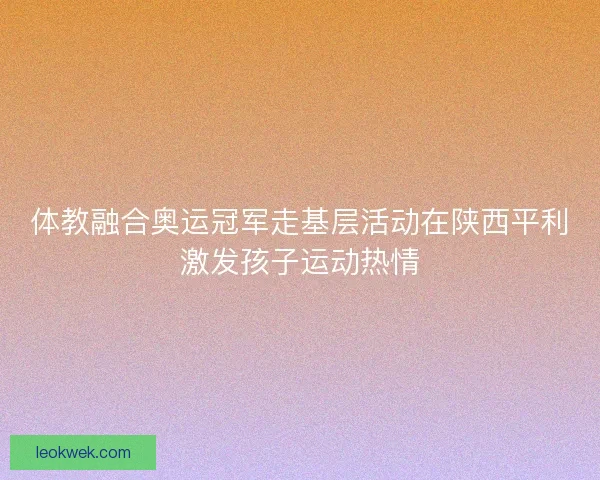 体教融合奥运冠军走基层活动在陕西平利激发孩子运动热情