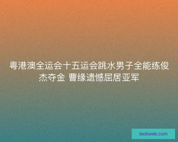 粤港澳全运会十五运会跳水男子全能练俊杰夺金 曹缘遗憾屈居亚军