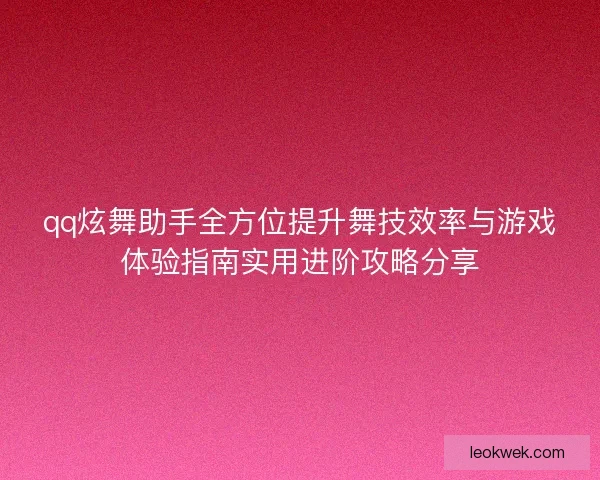 qq炫舞助手全方位提升舞技效率与游戏体验指南实用进阶攻略分享 qq炫舞助手全方位提升舞技效率与游戏体验指南实用进阶攻略分享