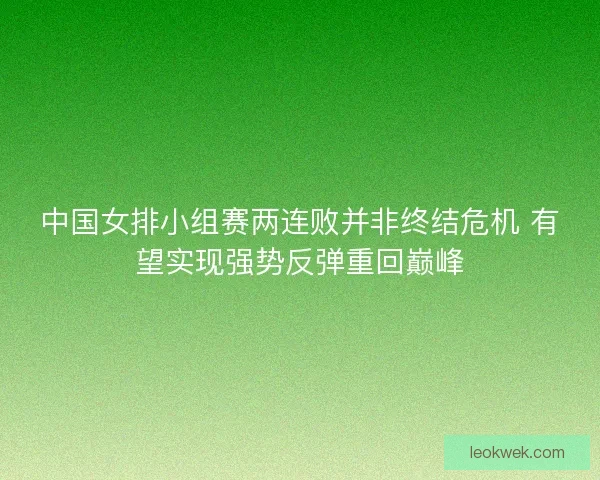 中国女排小组赛两连败并非终结危机 有望实现强势反弹重回巅峰