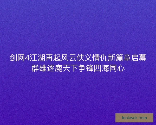 剑网4江湖再起风云侠义情仇新篇章启幕群雄逐鹿天下争锋四海同心