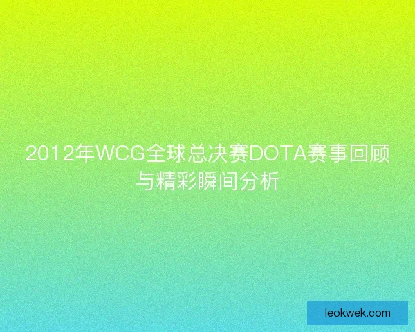 2012年WCG全球总决赛DOTA赛事回顾与精彩瞬间分析