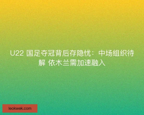 U22 国足夺冠背后存隐忧：中场组织待解 依木兰需加速融入