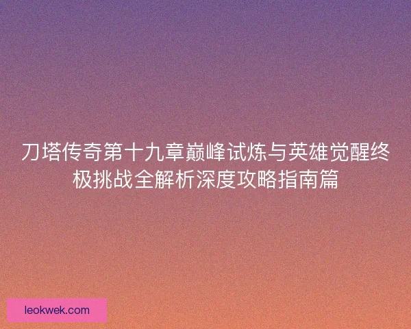 刀塔传奇第十九章巅峰试炼与英雄觉醒终极挑战全解析深度攻略指南篇
