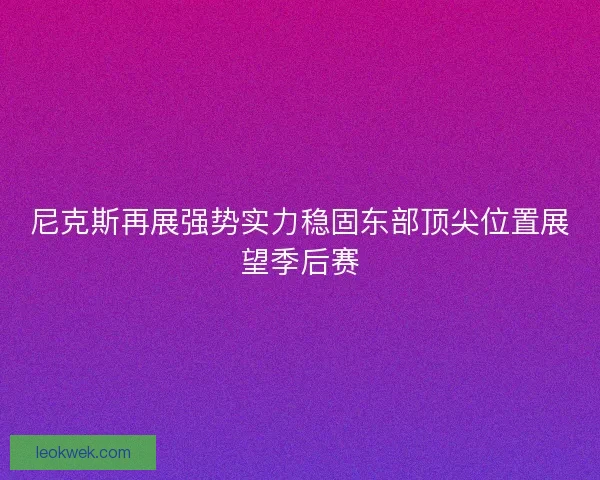 尼克斯再展强势实力稳固东部顶尖位置展望季后赛