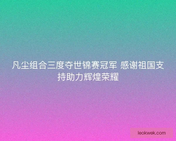 凡尘组合三度夺世锦赛冠军 感谢祖国支持助力辉煌荣耀