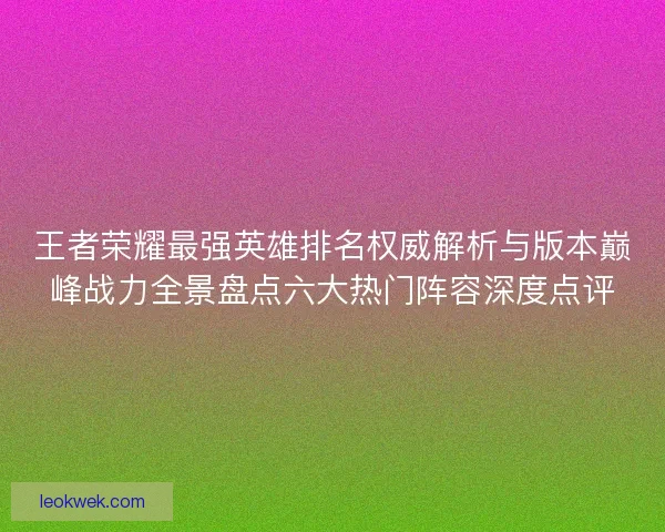 王者荣耀最强英雄排名权威解析与版本巅峰战力全景盘点六大热门阵容深度点评