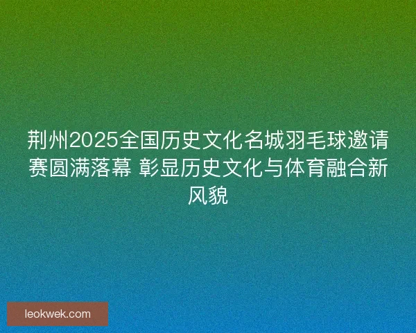 荆州2025全国历史文化名城羽毛球邀请赛圆满落幕 彰显历史文化与体育融合新风貌 荆州2025全国历史文化名城羽毛球邀请赛圆满落幕 彰显历史文化与体育融合新风貌