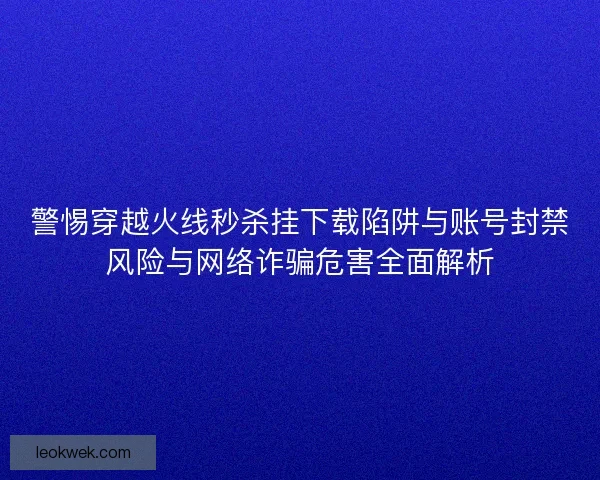 警惕穿越火线秒杀挂下载陷阱与账号封禁风险与网络诈骗危害全面解析
