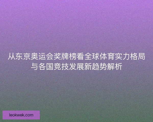 从东京奥运会奖牌榜看全球体育实力格局与各国竞技发展新趋势解析