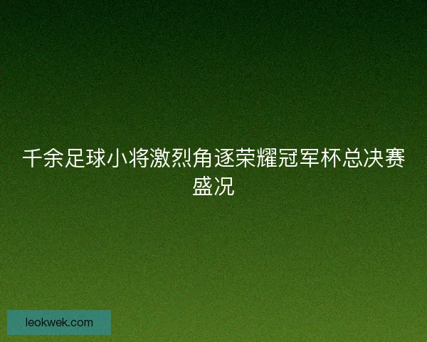 千余足球小将激烈角逐荣耀冠军杯总决赛盛况 千余足球小将激烈角逐荣耀冠军杯总决赛盛况