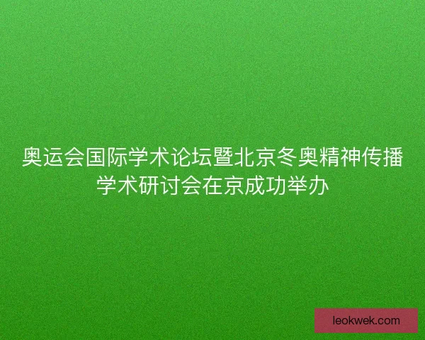 奥运会国际学术论坛暨北京冬奥精神传播学术研讨会在京成功举办