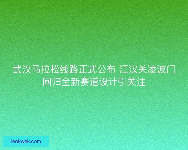 武汉马拉松线路正式公布 江汉关凌波门回归全新赛道设计引关注 武汉马拉松线路正式公布 江汉关凌波门回归全新赛道设计引关注