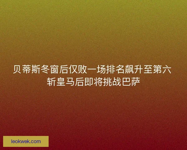 贝蒂斯冬窗后仅败一场排名飙升至第六 斩皇马后即将挑战巴萨
