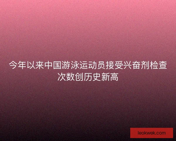 今年以来中国游泳运动员接受兴奋剂检查次数创历史新高