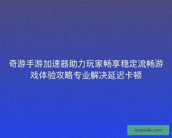 奇游手游加速器助力玩家畅享稳定流畅游戏体验攻略专业解决延迟卡顿 奇游手游加速器助力玩家畅享稳定流畅游戏体验攻略专业解决延迟卡顿