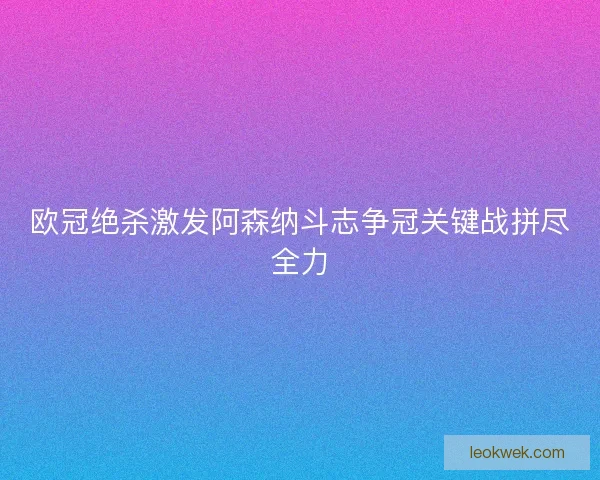 欧冠绝杀激发阿森纳斗志争冠关键战拼尽全力