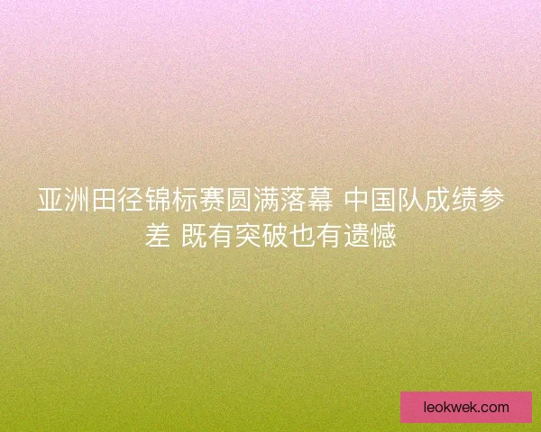 亚洲田径锦标赛圆满落幕 中国队成绩参差 既有突破也有遗憾