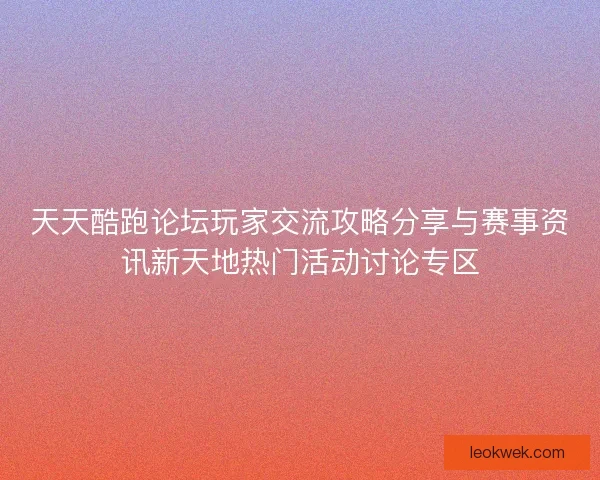 天天酷跑论坛玩家交流攻略分享与赛事资讯新天地热门活动讨论专区 天天酷跑论坛玩家交流攻略分享与赛事资讯新天地热门活动讨论专区