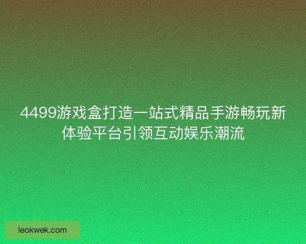 4499游戏盒打造一站式精品手游畅玩新体验平台引领互动娱乐潮流